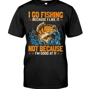 I Go Fishing Because I Like It Not Because I Am Good At It Hoodie T Shirts