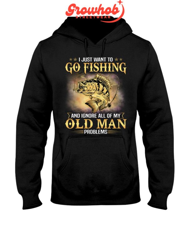 I Just Want To Go Fishing And Ignore All Of My Old Man Problems Hoodie T Shirts