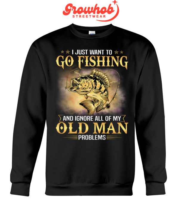 I Just Want To Go Fishing And Ignore All Of My Old Man Problems Hoodie T Shirts