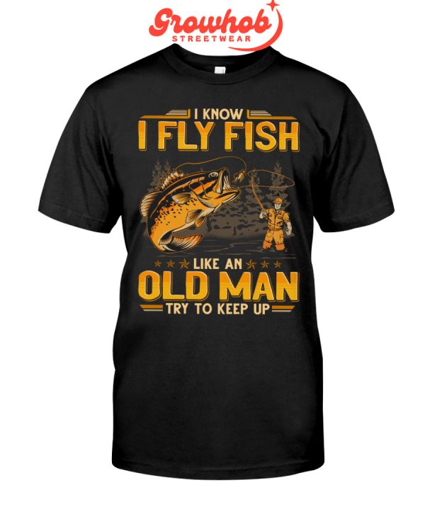 I Know I Fly Fish Like An Old Man Try To Keep Up Hoodie T Shirts