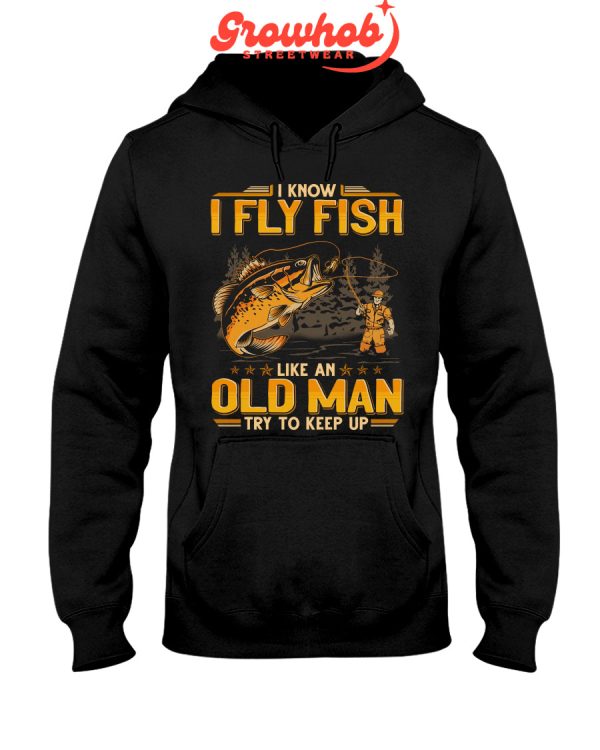 I Know I Fly Fish Like An Old Man Try To Keep Up Hoodie T Shirts