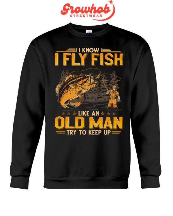 I Know I Fly Fish Like An Old Man Try To Keep Up Hoodie T Shirts