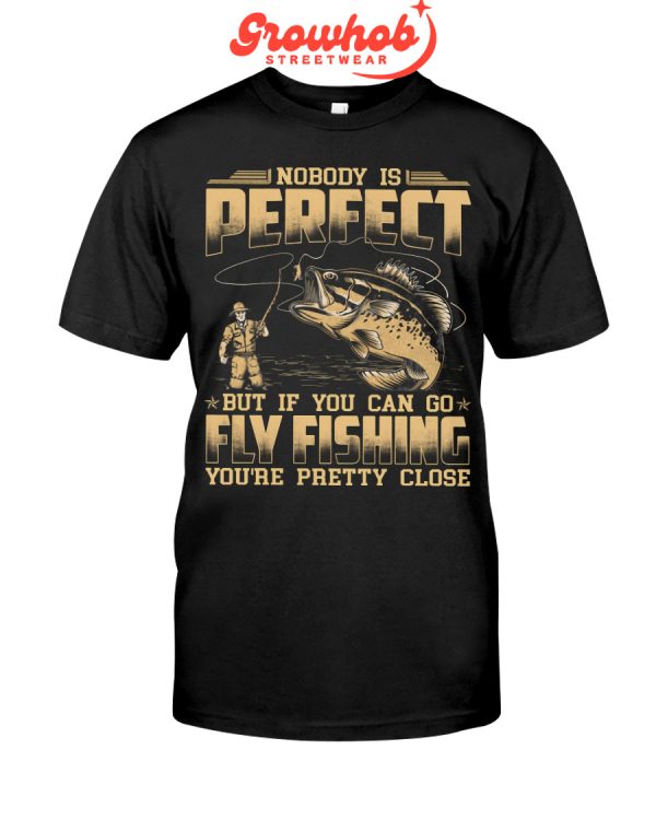 Nobody Is Perfect But If You Can Go Fly Fishing You Are Pretty Close Hoodie T Shirts