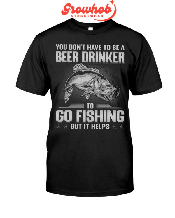 You Do Not Have To Be A Beer Drinkers To Go Fishing But It Helps Hoodie T Shirts