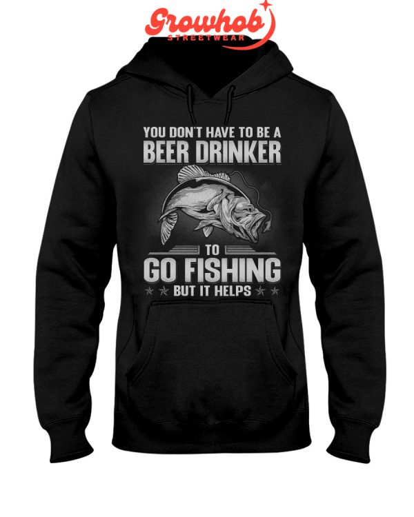 You Do Not Have To Be A Beer Drinkers To Go Fishing But It Helps Hoodie T Shirts